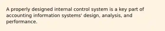 A properly designed internal control system is a key part of accounting information systems' design, analysis, and performance.