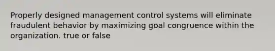 Properly designed management control systems will eliminate fraudulent behavior by maximizing goal congruence within the organization. true or false