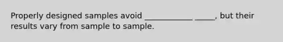 Properly designed samples avoid ____________ _____, but their results vary from sample to sample.