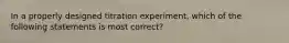 In a properly designed titration experiment, which of the following statements is most correct?