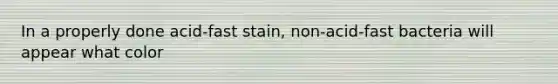 In a properly done acid-fast stain, non-acid-fast bacteria will appear what color