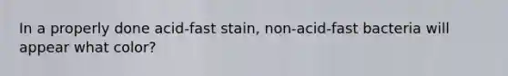 In a properly done acid-fast stain, non-acid-fast bacteria will appear what color?