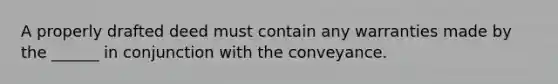 A properly drafted deed must contain any warranties made by the ______ in conjunction with the conveyance.