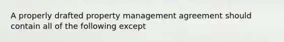 A properly drafted property management agreement should contain all of the following except