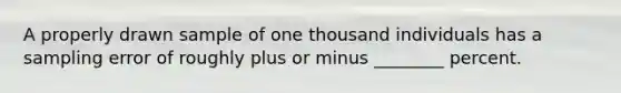 A properly drawn sample of one thousand individuals has a sampling error of roughly plus or minus ________ percent.