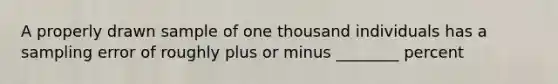 A properly drawn sample of one thousand individuals has a sampling error of roughly plus or minus ________ percent