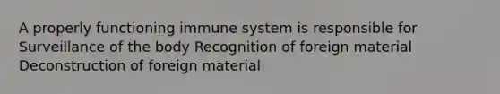 A properly functioning immune system is responsible for Surveillance of the body Recognition of foreign material Deconstruction of foreign material