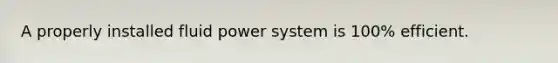 A properly installed fluid power system is 100% efficient.