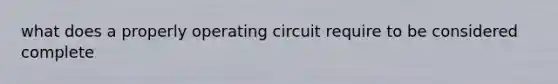 what does a properly operating circuit require to be considered complete