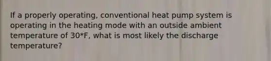 If a properly operating, conventional heat pump system is operating in the heating mode with an outside ambient temperature of 30*F, what is most likely the discharge temperature?