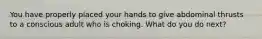 You have properly placed your hands to give abdominal thrusts to a conscious adult who is choking. What do you do next?