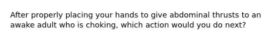 After properly placing your hands to give abdominal thrusts to an awake adult who is choking, which action would you do next?