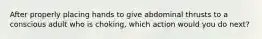 After properly placing hands to give abdominal thrusts to a conscious adult who is choking, which action would you do next?