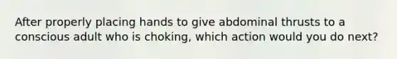 After properly placing hands to give abdominal thrusts to a conscious adult who is choking, which action would you do next?