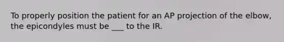 To properly position the patient for an AP projection of the elbow, the epicondyles must be ___ to the IR.