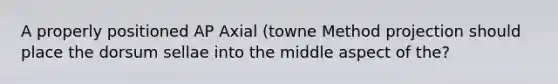 A properly positioned AP Axial (towne Method projection should place the dorsum sellae into the middle aspect of the?