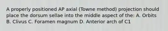 A properly positioned AP axial (Towne method) projection should place the dorsum sellae into the middle aspect of the: A. Orbits B. Clivus C. Foramen magnum D. Anterior arch of C1