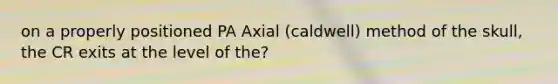 on a properly positioned PA Axial (caldwell) method of the skull, the CR exits at the level of the?