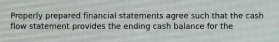 Properly prepared financial statements agree such that the cash flow statement provides the ending cash balance for the