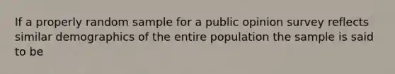 If a properly random sample for a public opinion survey reflects similar demographics of the entire population the sample is said to be