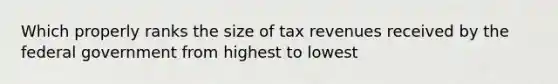 Which properly ranks the size of tax revenues received by the federal government from highest to lowest