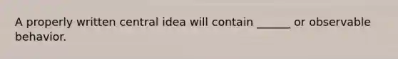 A properly written central idea will contain ______ or observable behavior.