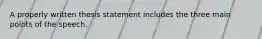 A properly written thesis statement includes the three main points of the speech.