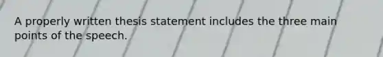 A properly written thesis statement includes the three main points of the speech.