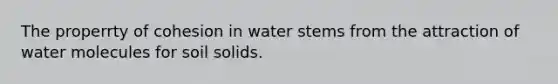 The properrty of cohesion in water stems from the attraction of water molecules for soil solids.