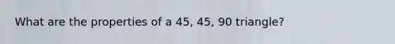 What are the properties of a 45, 45, 90 triangle?