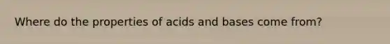 Where do the properties of acids and bases come from?