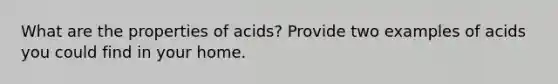 What are the properties of acids? Provide two examples of acids you could find in your home.