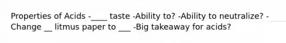 Properties of Acids -____ taste -Ability to? -Ability to neutralize? -Change __ litmus paper to ___ -Big takeaway for acids?