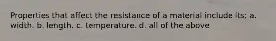 Properties that affect the resistance of a material include its: a. width. b. length. c. temperature. d. all of the above