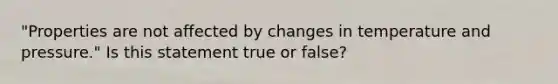 "Properties are not affected by changes in temperature and pressure." Is this statement true or false?