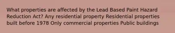 What properties are affected by the Lead Based Paint Hazard Reduction Act? Any residential property Residential properties built before 1978 Only commercial properties Public buildings