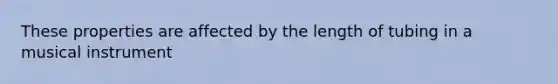 These properties are affected by the length of tubing in a musical instrument