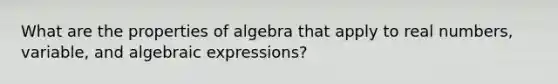 What are the properties of algebra that apply to real numbers, variable, and algebraic expressions?