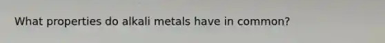 What properties do alkali metals have in common?