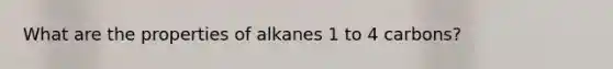 What are the properties of alkanes 1 to 4 carbons?