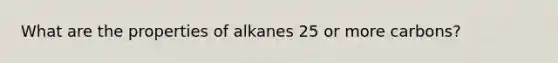 What are the properties of alkanes 25 or more carbons?