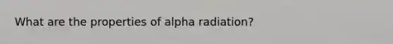 What are the properties of alpha radiation?