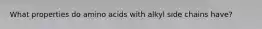 What properties do amino acids with alkyl side chains have?