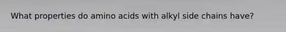 What properties do amino acids with alkyl side chains have?