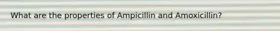 What are the properties of Ampicillin and Amoxicillin?