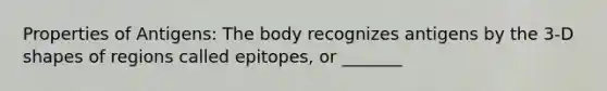 Properties of Antigens: The body recognizes antigens by the 3-D shapes of regions called epitopes, or _______