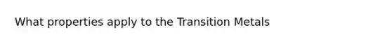 What properties apply to the Transition Metals