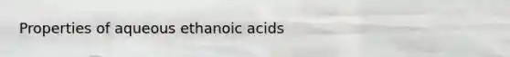 Properties of aqueous ethanoic acids