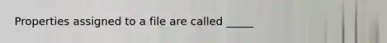 Properties assigned to a file are called _____