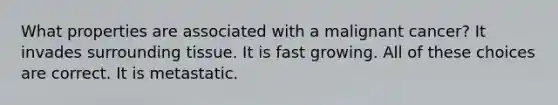 What properties are associated with a malignant cancer? It invades surrounding tissue. It is fast growing. All of these choices are correct. It is metastatic.